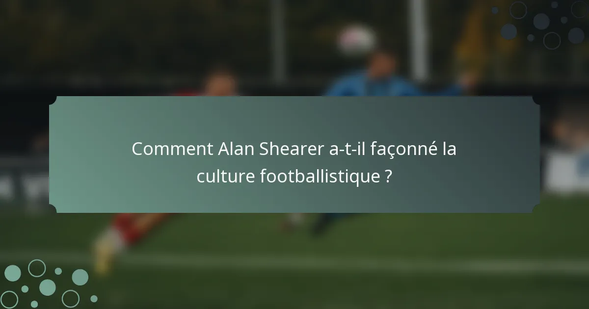 Comment Alan Shearer a-t-il façonné la culture footballistique ?