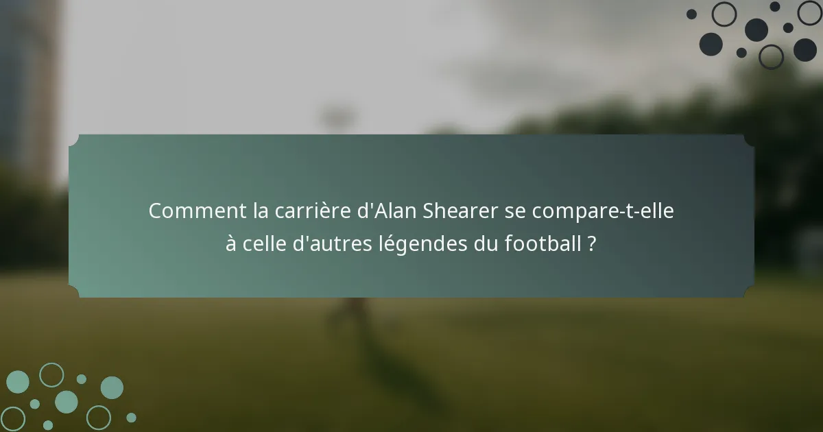 Comment la carrière d'Alan Shearer se compare-t-elle à celle d'autres légendes du football ?
