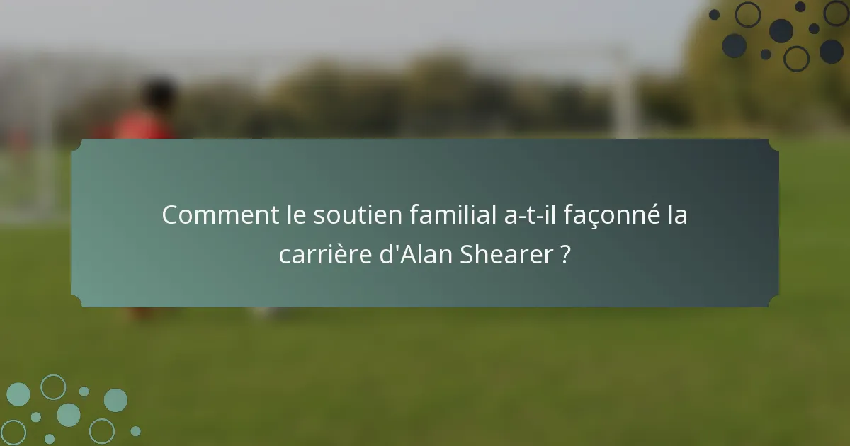 Comment le soutien familial a-t-il façonné la carrière d'Alan Shearer ?