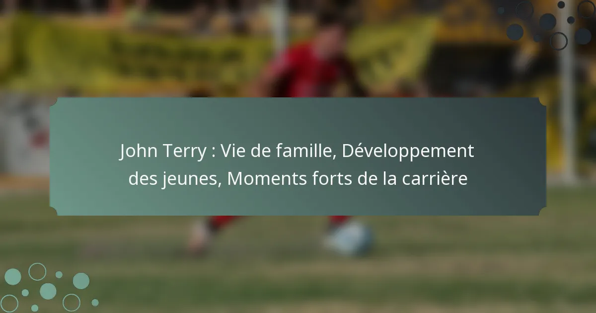 John Terry : Vie de famille, Développement des jeunes, Moments forts de la carrière