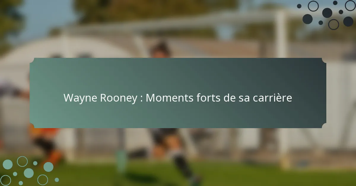 Wayne Rooney : Moments forts de sa carrière