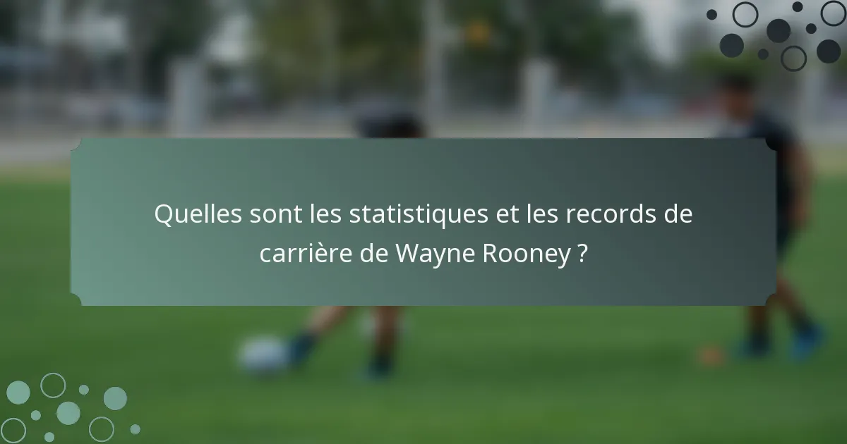 Quelles sont les statistiques et les records de carrière de Wayne Rooney ?